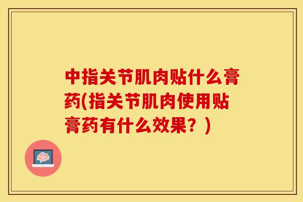 中指关节肌肉贴什么膏药(指关节肌肉使用贴膏药有什么效果？)