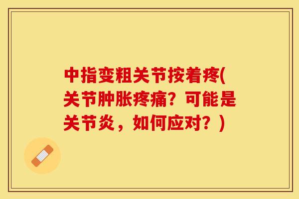 中指变粗关节按着疼(关节肿胀疼痛？可能是关节炎，如何应对？)