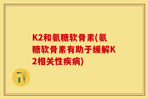 K2和氨糖软骨素(氨糖软骨素有助于缓解K2相关性疾病)