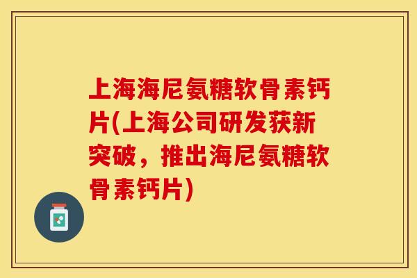 上海海尼氨糖软骨素钙片(上海公司研发获新突破，推出海尼氨糖软骨素钙片)