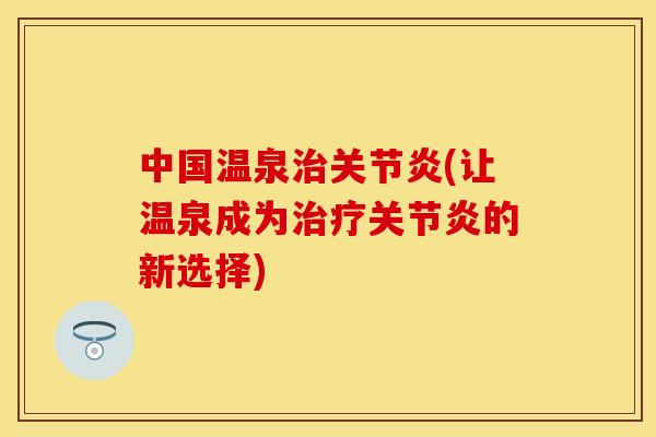 中国温泉治关节炎(让温泉成为治疗关节炎的新选择)