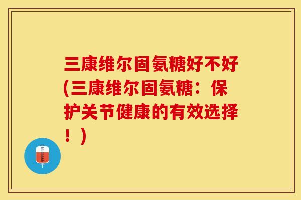 三康维尔固氨糖好不好(三康维尔固氨糖：保护关节健康的有效选择！)