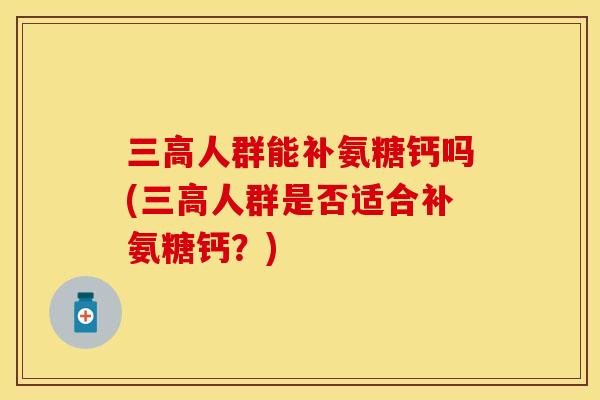 三高人群能补氨糖钙吗(三高人群是否适合补氨糖钙？)