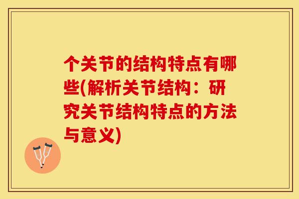 个关节的结构特点有哪些(解析关节结构：研究关节结构特点的方法与意义)