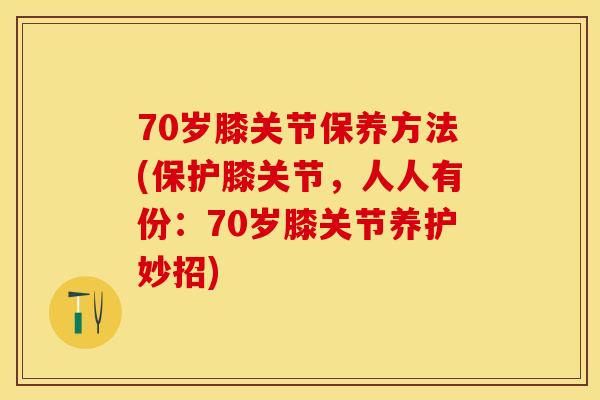70岁膝关节保养方法(保护膝关节，人人有份：70岁膝关节养护妙招)
