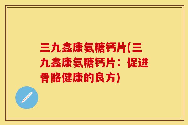 三九鑫康氨糖钙片(三九鑫康氨糖钙片：促进骨骼健康的良方)