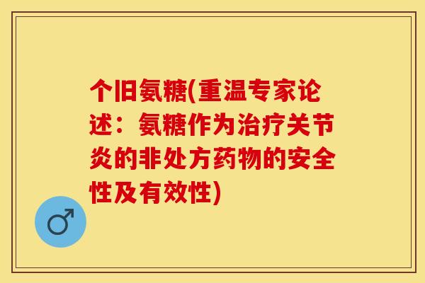 个旧氨糖(重温专家论述：氨糖作为治疗关节炎的非处方药物的安全性及有效性)