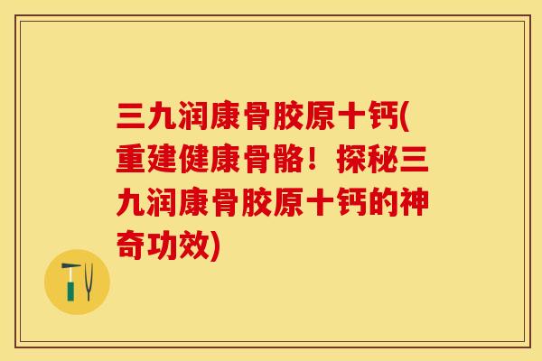 三九润康骨胶原十钙(重建健康骨骼！探秘三九润康骨胶原十钙的神奇功效)