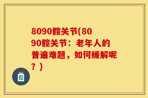 8090髋关节(8090髋关节：老年人的普遍难题，如何缓解呢？)