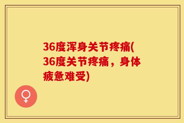 36度浑身关节疼痛(36度关节疼痛，身体疲惫难受)