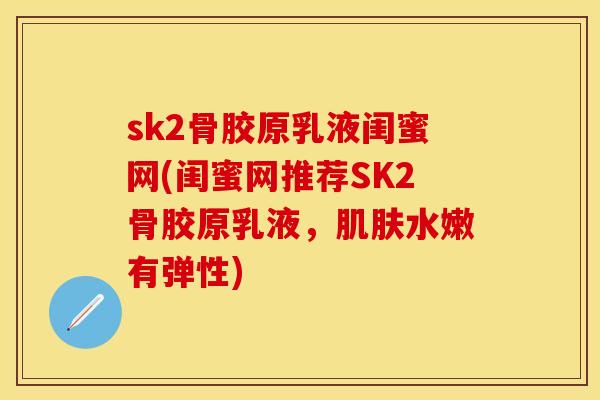 sk2骨胶原乳液闺蜜网(闺蜜网推荐SK2骨胶原乳液，肌肤水嫩有弹性)