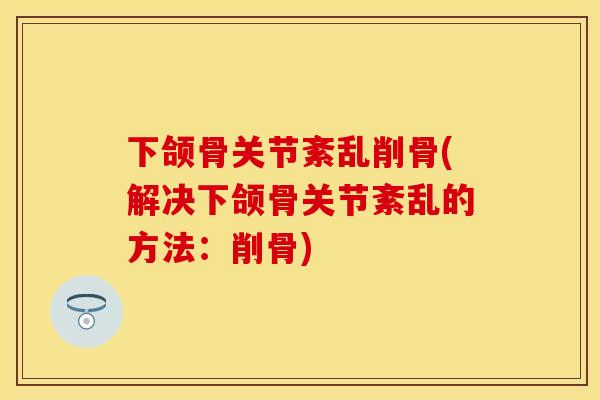 下颌骨关节紊乱削骨(解决下颌骨关节紊乱的方法：削骨)