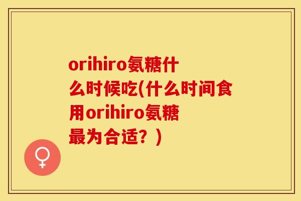 orihiro氨糖什么时候吃(什么时间食用orihiro氨糖最为合适？)