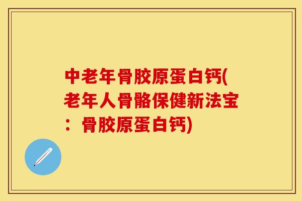 中老年骨胶原蛋白钙(老年人骨骼保健新法宝：骨胶原蛋白钙)