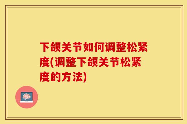 下颌关节如何调整松紧度(调整下颌关节松紧度的方法)