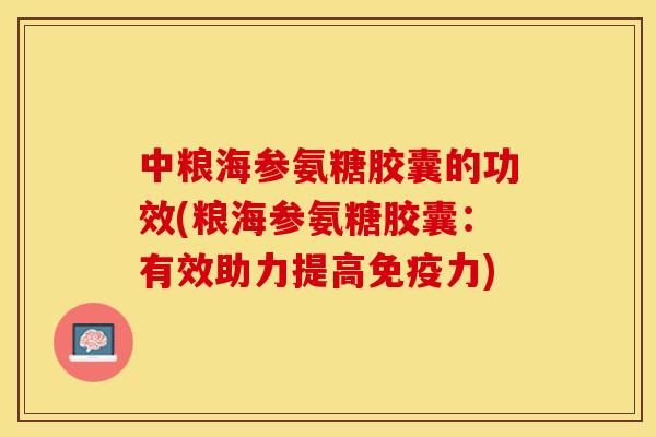 中粮海参氨糖胶囊的功效(粮海参氨糖胶囊：有效助力提高免疫力)