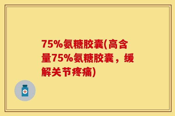 75%氨糖胶囊(高含量75%氨糖胶囊，缓解关节疼痛)