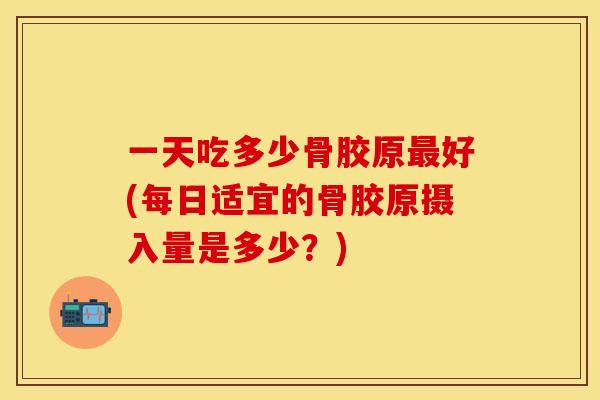 一天吃多少骨胶原最好(每日适宜的骨胶原摄入量是多少？)