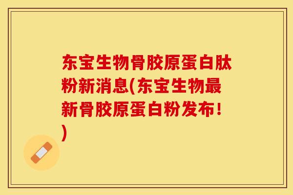 东宝生物骨胶原蛋白肽粉新消息(东宝生物最新骨胶原蛋白粉发布！)