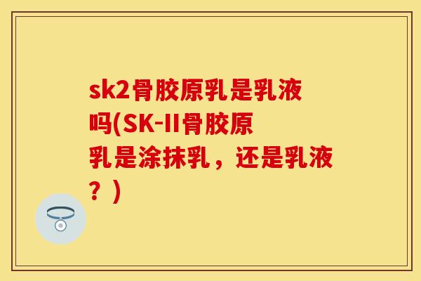 sk2骨胶原乳是乳液吗(SK-II骨胶原乳是涂抹乳，还是乳液？)