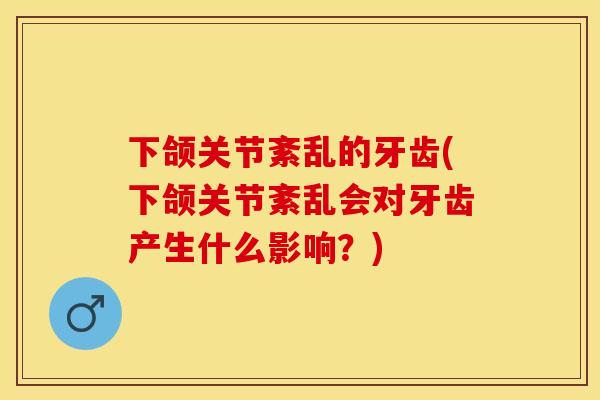 下颌关节紊乱的牙齿(下颌关节紊乱会对牙齿产生什么影响？)