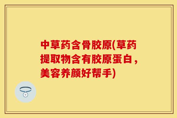 中草药含骨胶原(草药提取物含有胶原蛋白，美容养颜好帮手)