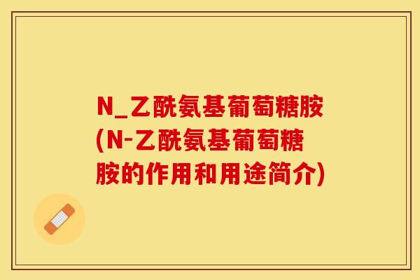 N_乙酰氨基葡萄糖胺(N-乙酰氨基葡萄糖胺的作用和用途简介)