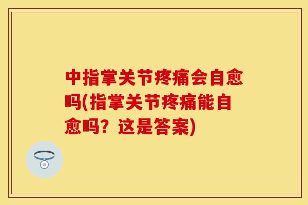 中指掌关节疼痛会自愈吗(指掌关节疼痛能自愈吗？这是答案)
