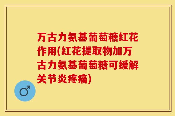 万古力氨基葡萄糖红花作用(红花提取物加万古力氨基葡萄糖可缓解关节炎疼痛)