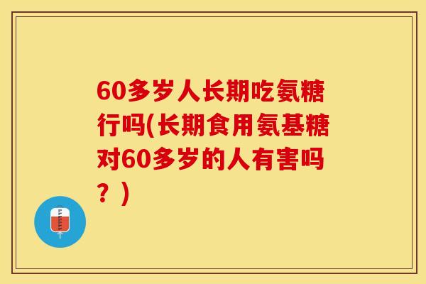 60多岁人长期吃氨糖行吗(长期食用氨基糖对60多岁的人有害吗？)