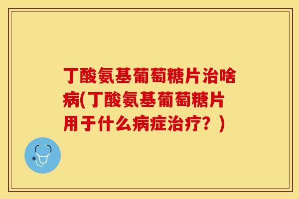 丁酸氨基葡萄糖片治啥病(丁酸氨基葡萄糖片用于什么病症治疗？)