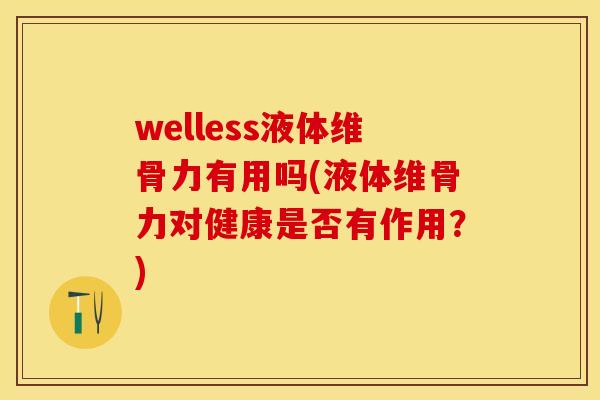 welless液体维骨力有用吗(液体维骨力对健康是否有作用？)