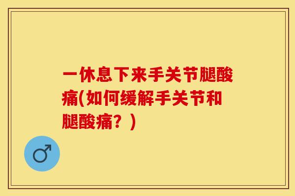 一休息下来手关节腿酸痛(如何缓解手关节和腿酸痛？)