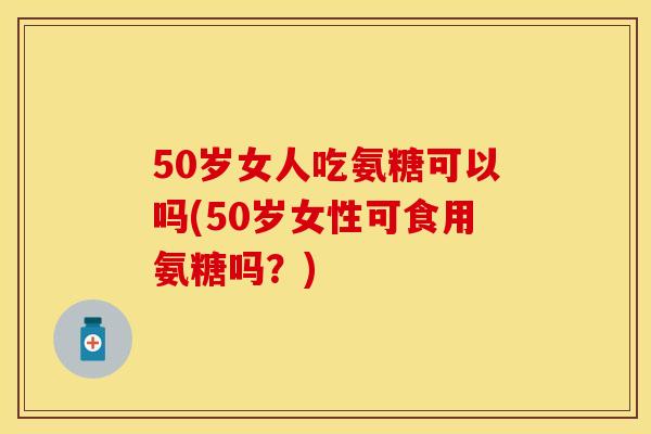 50岁女人吃氨糖可以吗(50岁女性可食用氨糖吗？)