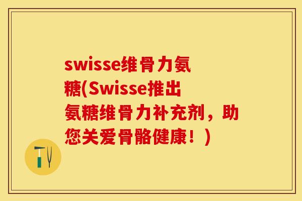 swisse维骨力氨糖(Swisse推出氨糖维骨力补充剂，助您关爱骨骼健康！)