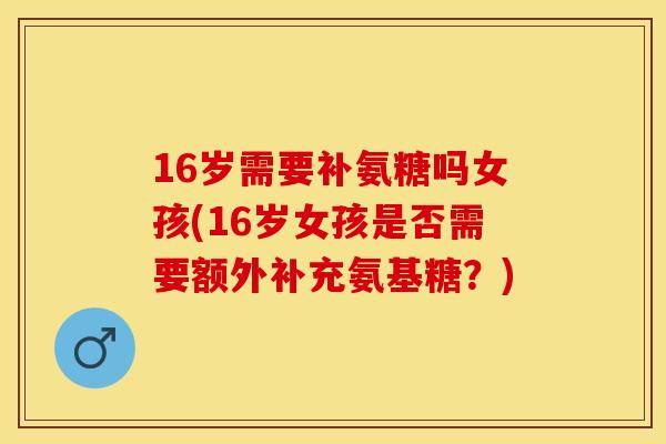 16岁需要补氨糖吗女孩(16岁女孩是否需要额外补充氨基糖？)