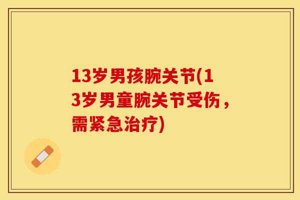 13岁男孩腕关节(13岁男童腕关节受伤，需紧急治疗)-第1张图片-关节保镖