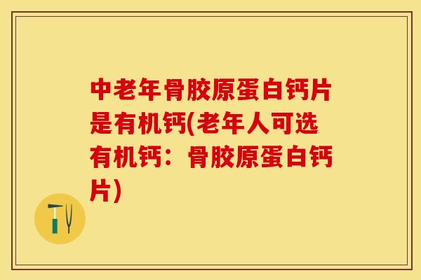 中老年骨胶原蛋白钙片是有机钙(老年人可选有机钙：骨胶原蛋白钙片)