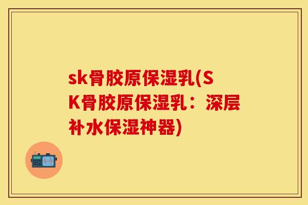 sk骨胶原保湿乳(SK骨胶原保湿乳：深层补水保湿神器)