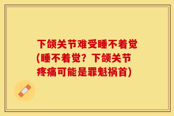 下颌关节难受睡不着觉(睡不着觉？下颌关节疼痛可能是罪魁祸首)