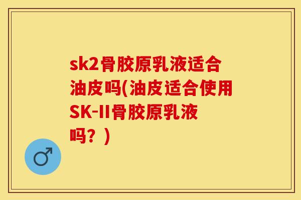 sk2骨胶原乳液适合油皮吗(油皮适合使用SK-II骨胶原乳液吗？)