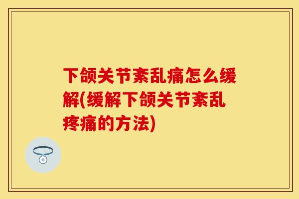 下颌关节紊乱痛怎么缓解(缓解下颌关节紊乱疼痛的方法)
