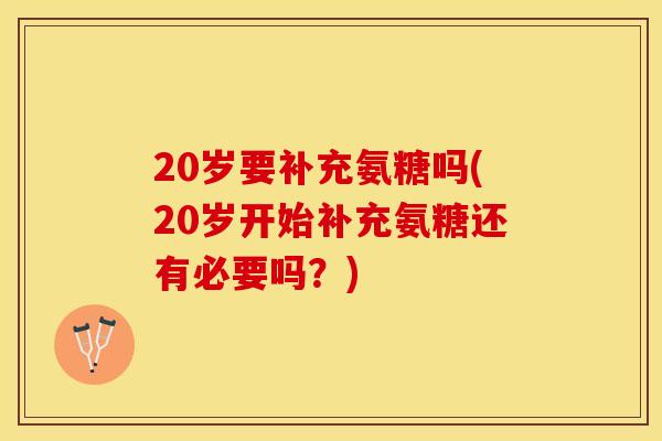 20岁要补充氨糖吗(20岁开始补充氨糖还有必要吗？)