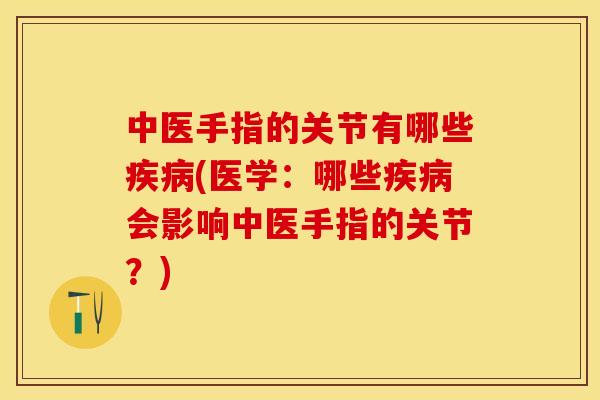中医手指的关节有哪些疾病(医学：哪些疾病会影响中医手指的关节？)