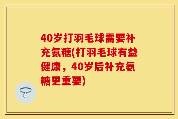 40岁打羽毛球需要补充氨糖(打羽毛球有益健康，40岁后补充氨糖更重要)