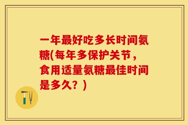 一年最好吃多长时间氨糖(每年多保护关节，食用适量氨糖最佳时间是多久？)