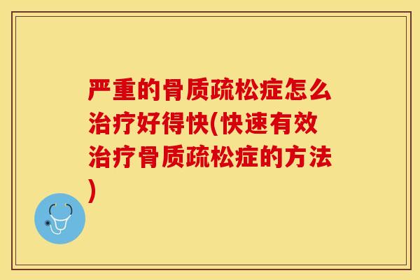 严重的骨质疏松症怎么治疗好得快(快速有效治疗骨质疏松症的方法)