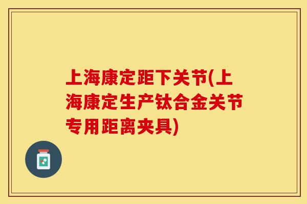 上海康定距下关节(上海康定生产钛合金关节专用距离夹具)