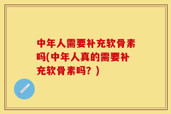 中年人需要补充软骨素吗(中年人真的需要补充软骨素吗？)