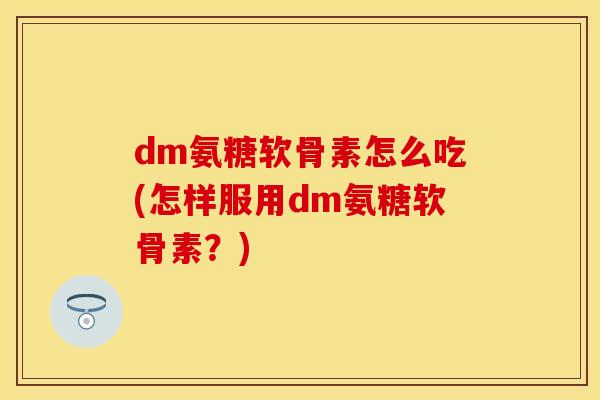dm氨糖软骨素怎么吃(怎样服用dm氨糖软骨素？)